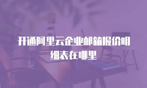 开通阿里云企业邮箱报价明细表在哪里