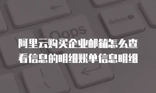 阿里云购买企业邮箱怎么查看信息的明细账单信息明细