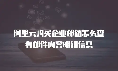 阿里云购买企业邮箱怎么查看邮件内容明细信息