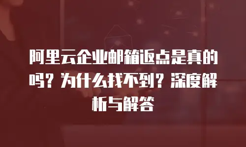 阿里云企业邮箱返点是真的吗？为什么找不到？深度解析与解答