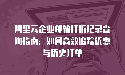 阿里云企业邮箱打折记录查询指南：如何高效追踪优惠与历史订单