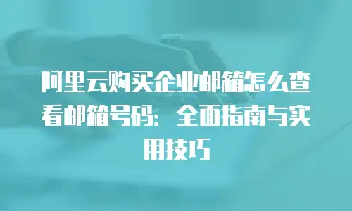 阿里云购买企业邮箱怎么查看邮箱号码:全面指南与实用技巧