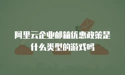 阿里云企业邮箱优惠政策是什么类型的游戏吗