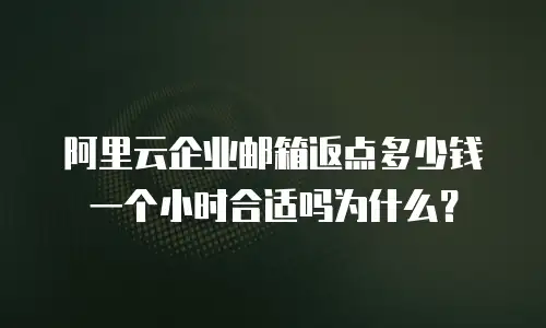 阿里云企业邮箱返点多少钱一个小时合适吗为什么？  