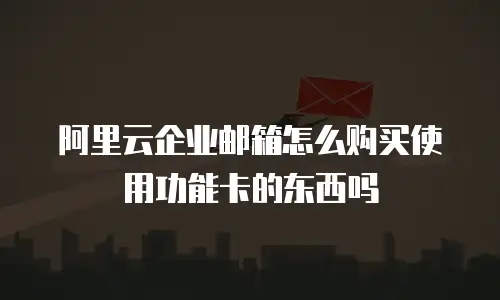 阿里云企业邮箱怎么购买使用功能卡的东西吗