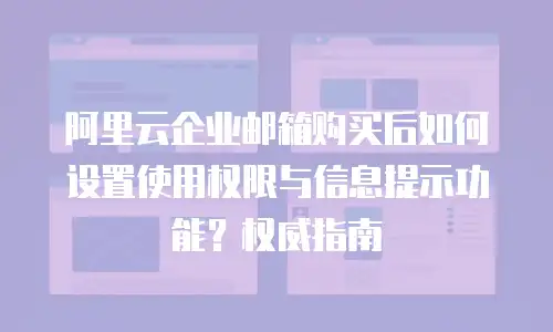 阿里云企业邮箱购买后如何设置使用权限与信息提示功能？权威指南