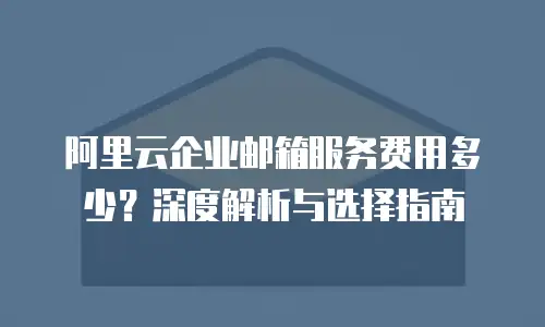 阿里云企业邮箱服务费用多少？深度解析与选择指南