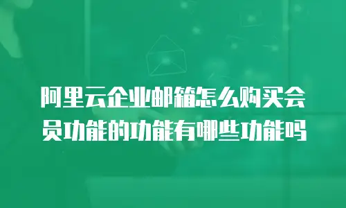 阿里云企业邮箱怎么购买会员功能的功能有哪些功能吗