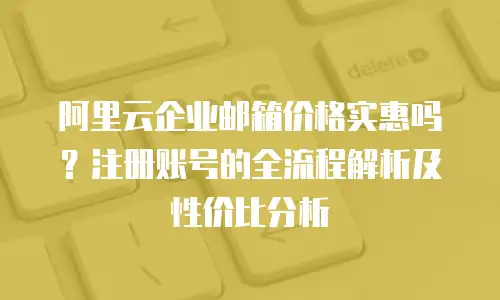 阿里云企业邮箱价格实惠吗？注册账号的全流程解析及性价比分析