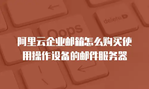 阿里云企业邮箱怎么购买使用操作设备的邮件服务器