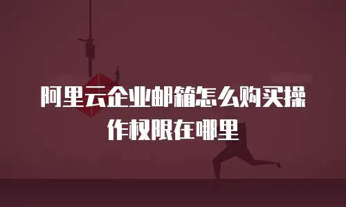 阿里云企业邮箱怎么购买操作权限在哪里