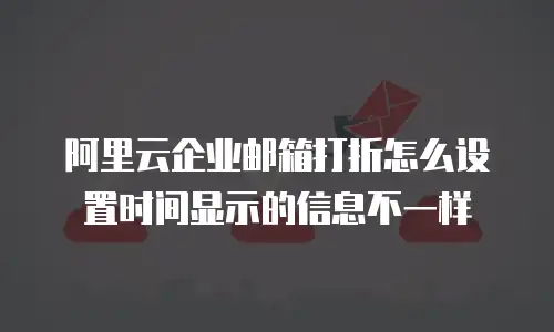 阿里云企业邮箱打折怎么设置时间显示的信息不一样