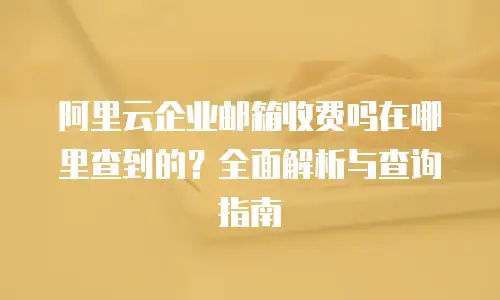 阿里云企业邮箱收费吗在哪里查到的？全面解析与查询指南