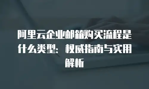 阿里云企业邮箱购买流程是什么类型：权威指南与实用解析