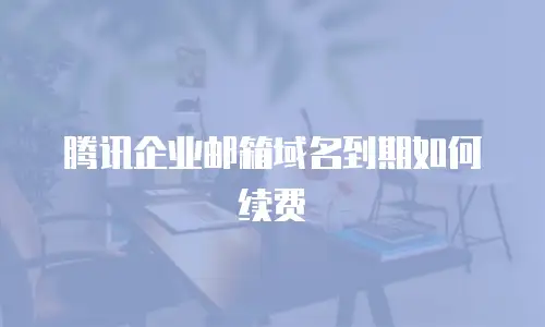 腾讯企业邮箱域名到期如何续费