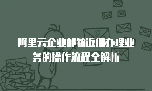 阿里云企业邮箱返佣办理业务的操作流程全解析