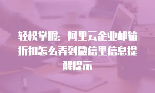 轻松掌握：阿里云企业邮箱折扣怎么弄到微信里信息提醒提示