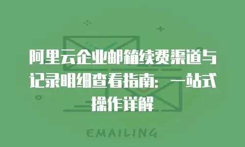 阿里云企业邮箱续费渠道与记录明细查看指南：一站式操作详解