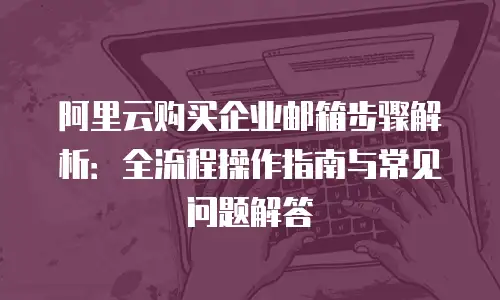 阿里云购买企业邮箱步骤解析：全流程操作指南与常见问题解答