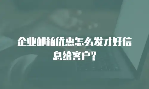  企业邮箱优惠怎么发才好信息给客户?