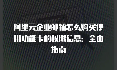 阿里云企业邮箱怎么购买使用功能卡的权限信息：全面指南