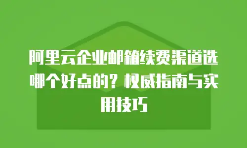 阿里云企业邮箱续费渠道选哪个好点的？权威指南与实用技巧