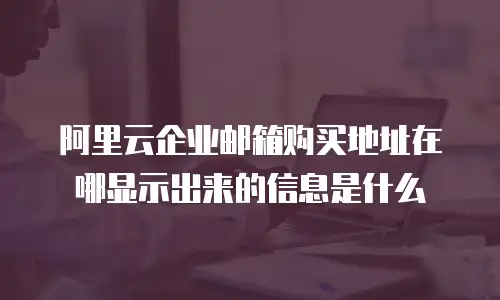阿里云企业邮箱购买地址在哪显示出来的信息是什么