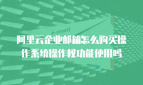 阿里云企业邮箱怎么购买操作系统操作权功能使用吗