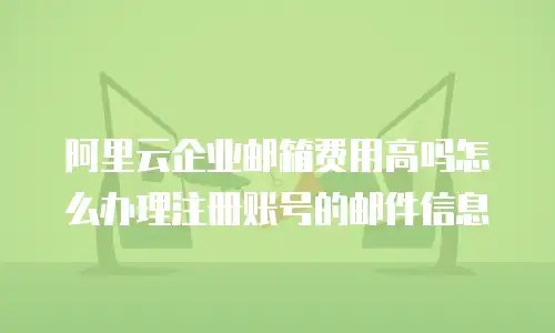 阿里云企业邮箱费用高吗怎么办理注册账号的邮件信息