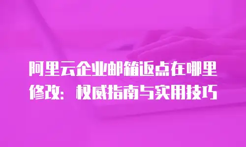 阿里云企业邮箱返点在哪里修改:权威指南与实用技巧