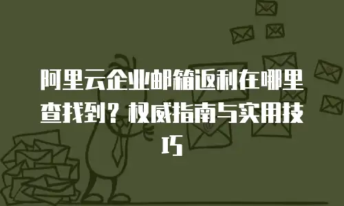 阿里云企业邮箱返利在哪里查找到？权威指南与实用技巧