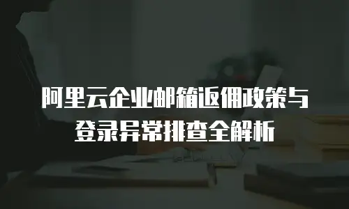 阿里云企业邮箱返佣政策与登录异常排查全解析  