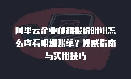 阿里云企业邮箱报价明细怎么查看明细账单？权威指南与实用技巧