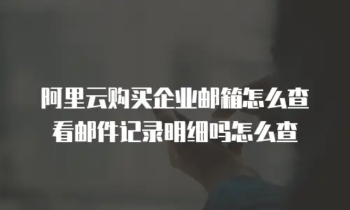 阿里云购买企业邮箱怎么查看邮件记录明细吗怎么查
