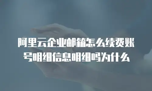 阿里云企业邮箱怎么续费账号明细信息明细吗为什么