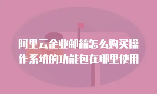阿里云企业邮箱怎么购买操作系统的功能包在哪里使用