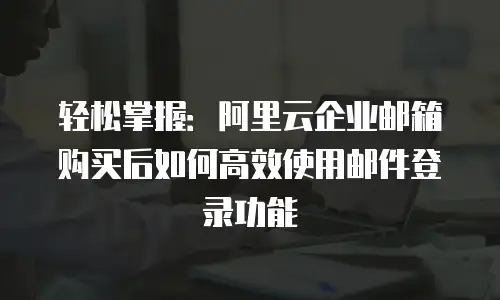 轻松掌握：阿里云企业邮箱购买后如何高效使用邮件登录功能