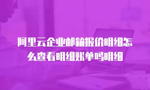 阿里云企业邮箱报价明细怎么查看明细账单吗明细