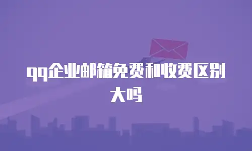 qq企业邮箱免费和收费区别大吗