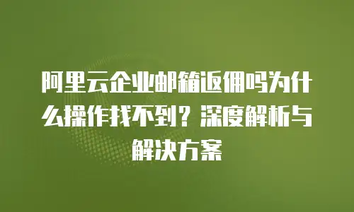 阿里云企业邮箱返佣吗为什么操作找不到？深度解析与解决方案