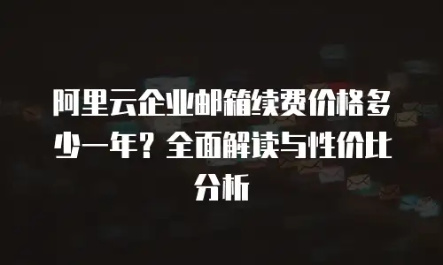 阿里云企业邮箱续费价格多少一年？全面解读与性价比分析  