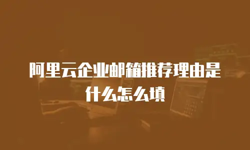 阿里云企业邮箱推荐理由是什么怎么填
