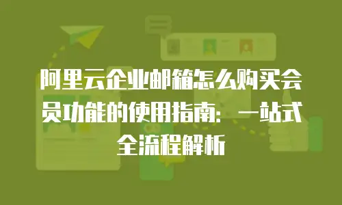 阿里云企业邮箱怎么购买会员功能的使用指南：一站式全流程解析