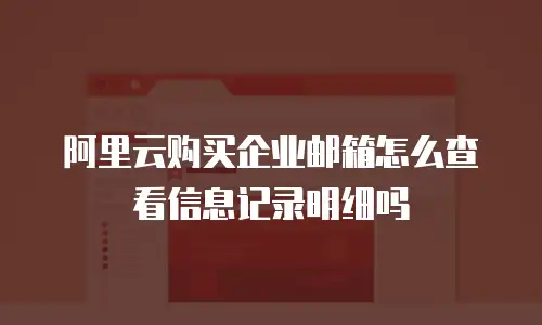 阿里云购买企业邮箱怎么查看信息记录明细吗
