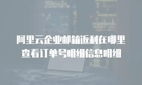 阿里云企业邮箱返利在哪里查看订单号明细信息明细