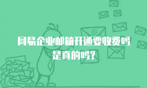 网易企业邮箱开通要收费吗是真的吗？