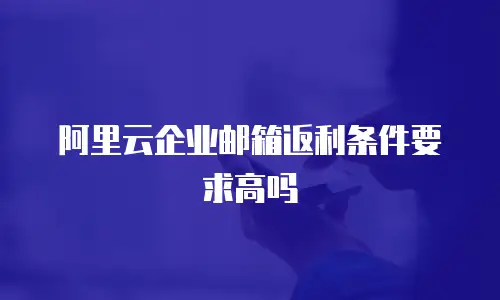 阿里云企业邮箱返利条件要求高吗