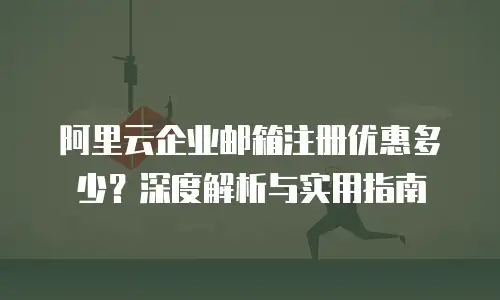 阿里云企业邮箱注册优惠多少？深度解析与实用指南