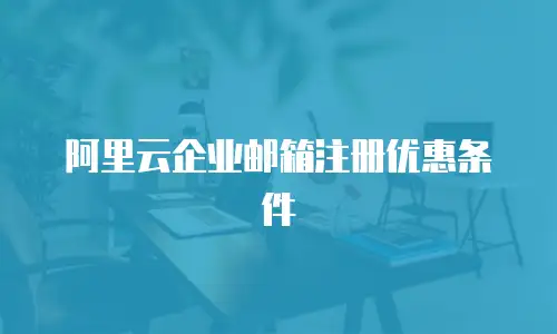 阿里云企业邮箱注册优惠条件