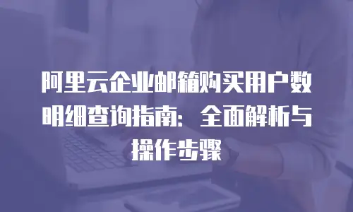 阿里云企业邮箱购买用户数明细查询指南：全面解析与操作步骤